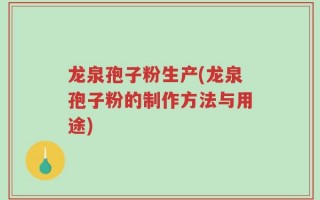 龙泉孢子粉生产(龙泉孢子粉的制作方法与用途)
