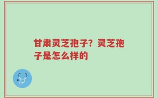 甘肃灵芝孢子？灵芝孢子是怎么样的