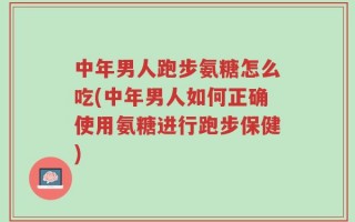 中年男人跑步氨糖怎么吃(中年男人如何正确使用氨糖进行跑步保健)