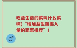 吃益生菌的菜叫什么菜啊(“增加益生菌摄入量的蔬菜推荐”)
