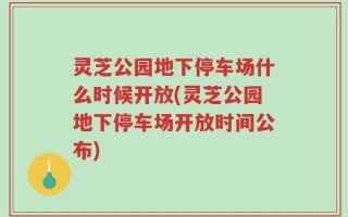 灵芝公园地下停车场什么时候开放(灵芝公园地下停车场开放时间公布)