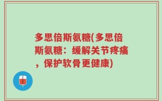 多思倍斯氨糖(多思倍斯氨糖：缓解关节疼痛，保护软骨更健康)