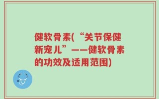 健软骨素(“关节保健新宠儿”——健软骨素的功效及适用范围)