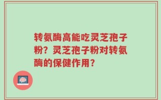 转氨酶高能吃灵芝孢子粉？灵芝孢子粉对转氨酶的保健作用？