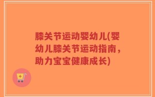 膝关节运动婴幼儿(婴幼儿膝关节运动指南，助力宝宝健康成长)