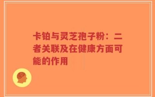 卡铂与灵芝孢子粉：二者关联及在健康方面可能的作用