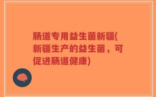 肠道专用益生菌新疆(新疆生产的益生菌，可促进肠道健康)