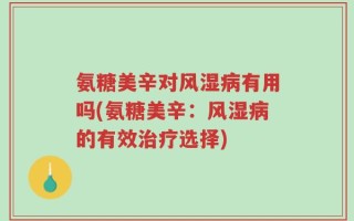 氨糖美辛对风湿病有用吗(氨糖美辛：风湿病的有效治疗选择)