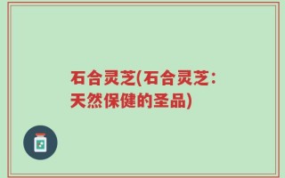 石合灵芝(石合灵芝：天然保健的圣品)