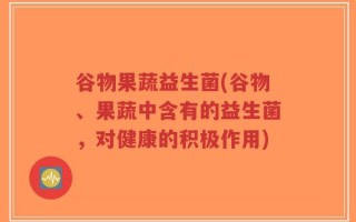 谷物果蔬益生菌(谷物、果蔬中含有的益生菌，对健康的积极作用)