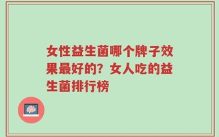 女性益生菌哪个牌子效果最好的？女人吃的益生菌排行榜