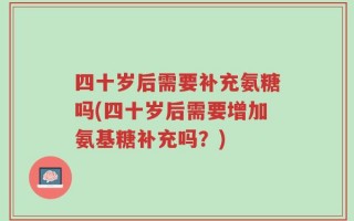 四十岁后需要补充氨糖吗(四十岁后需要增加氨基糖补充吗？)