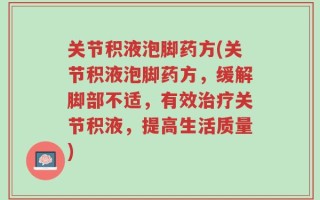 关节积液泡脚药方(关节积液泡脚药方，缓解脚部不适，有效治疗关节积液，提高生活质量)