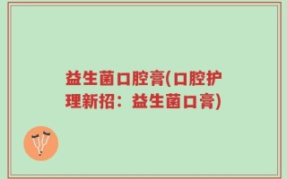益生菌口腔膏(口腔护理新招：益生菌口膏)