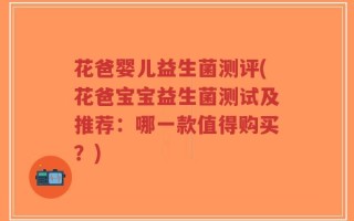 花爸婴儿益生菌测评(花爸宝宝益生菌测试及推荐：哪一款值得购买？)