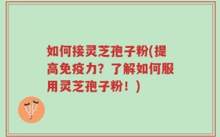 如何接灵芝孢子粉(提高免疫力？了解如何服用灵芝孢子粉！)