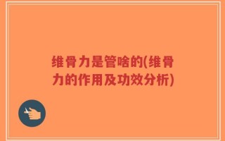 维骨力是管啥的(维骨力的作用及功效分析)