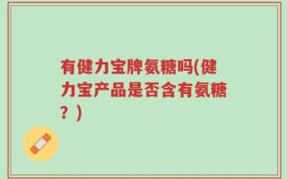 有健力宝牌氨糖吗(健力宝产品是否含有氨糖？)