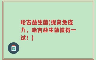 哈吉益生菌(提高免疫力，哈吉益生菌值得一试！)