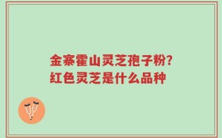 金寨霍山灵芝孢子粉？红色灵芝是什么品种