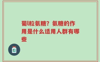 葡l粒氨糖？氨糖的作用是什么适用人群有哪些