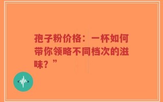 孢子粉价格：一杯如何带你领略不同档次的滋味？”