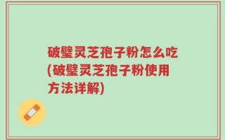破璧灵芝孢子粉怎么吃(破璧灵芝孢子粉使用方法详解)