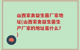 山西家禽益生菌厂家地址(山西家禽益生菌生产厂家的地址是什么？)