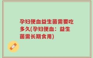 孕妇便血益生菌需要吃多久(孕妇便血：益生菌需长期食用)