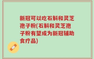新冠可以吃石斛和灵芝孢子粉(石斛和灵芝孢子粉有望成为新冠辅助食疗品)