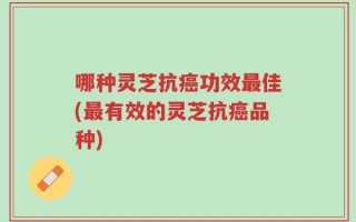 哪种灵芝抗癌功效最佳(最有效的灵芝抗癌品种)
