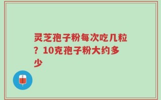 灵芝孢子粉每次吃几粒？10克孢子粉大约多少