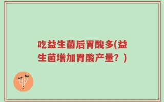 吃益生菌后胃酸多(益生菌增加胃酸产量？)