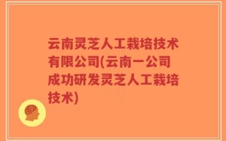 云南灵芝人工栽培技术有限公司(云南一公司成功研发灵芝人工栽培技术)