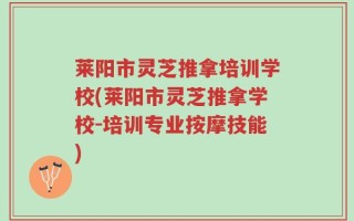 莱阳市灵芝推拿培训学校(莱阳市灵芝推拿学校-培训专业按摩技能)