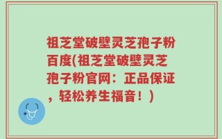 祖芝堂破壁灵芝孢子粉百度(祖芝堂破壁灵芝孢子粉官网：正品保证，轻松养生福音！)