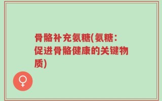 骨骼补充氨糖(氨糖：促进骨骼健康的关键物质)