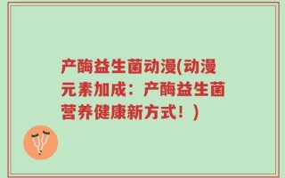 产酶益生菌动漫(动漫元素加成：产酶益生菌营养健康新方式！)