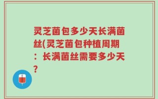 灵芝菌包多少天长满菌丝(灵芝菌包种植周期：长满菌丝需要多少天？
