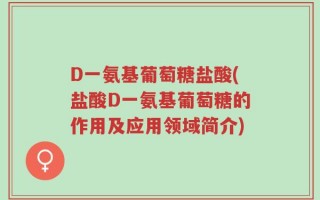 D一氨基葡萄糖盐酸(盐酸D一氨基葡萄糖的作用及应用领域简介)