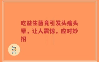 吃益生菌竟引发头痛头晕，让人震惊，应对妙招