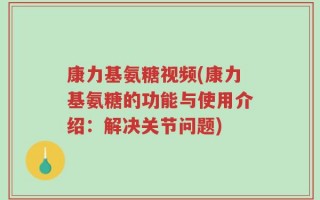 康力基氨糖视频(康力基氨糖的功能与使用介绍：解决关节问题)
