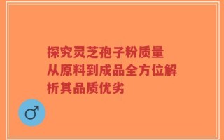 探究灵芝孢子粉质量 从原料到成品全方位解析其品质优劣