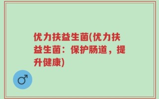 优力扶益生菌(优力扶益生菌：保护肠道，提升健康)