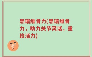 思瑞维骨力(思瑞维骨力，助力关节灵活，重拾活力)