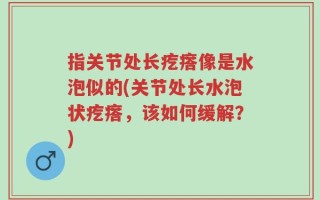 指关节处长疙瘩像是水泡似的(关节处长水泡状疙瘩，该如何缓解？)