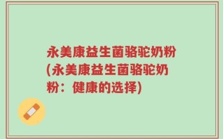 永美康益生菌骆驼奶粉(永美康益生菌骆驼奶粉：健康的选择)
