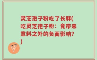 灵芝孢子粉吃了长胖(吃灵芝孢子粉：竟带来意料之外的负面影响？)