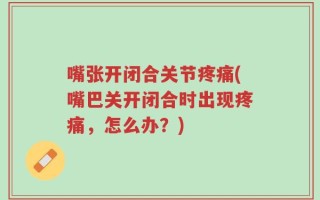 嘴张开闭合关节疼痛(嘴巴关开闭合时出现疼痛，怎么办？)