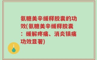 氨糖美辛缓释胶囊的功效(氨糖美辛缓释胶囊：缓解疼痛、消炎镇痛功效显著)